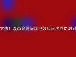 太热！液态金属间热电效应首次成功测到