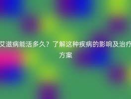 艾滋病能活多久？了解这种疾病的影响及治疗方案