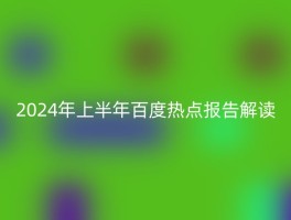 2024年上半年百度热点报告解读