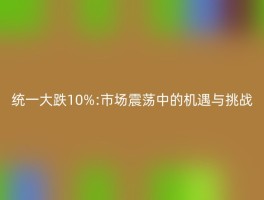 统一大跌10%:市场震荡中的机遇与挑战