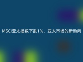 MSCI亚太指数下跌1%，亚太市场的新动向