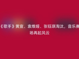 《歌手》黄宣、袁维娅、张钰琪淘汰，音乐赛场再起风云