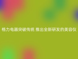 格力电器突破传统 推出全新研发的美容仪