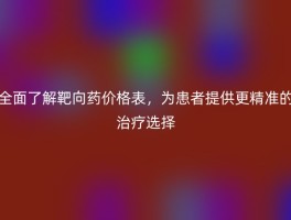 全面了解靶向药价格表，为患者提供更精准的治疗选择