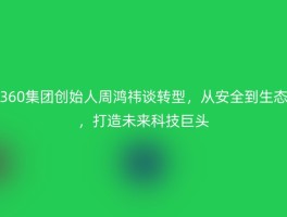 360集团创始人周鸿祎谈转型，从安全到生态，打造未来科技巨头