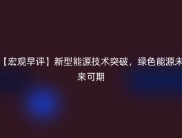【宏观早评】新型能源技术突破，绿色能源未来可期