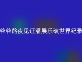 爷爷熬夜见证潘展乐破世界纪录