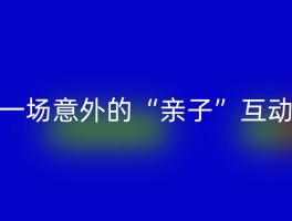 一场意外的“亲子”互动