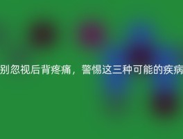 别忽视后背疼痛，警惕这三种可能的疾病
