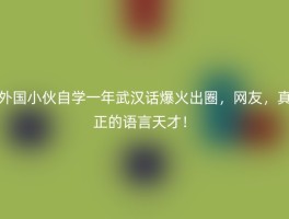 外国小伙自学一年武汉话爆火出圈，网友，真正的语言天才！
