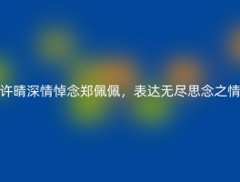 许晴深情悼念郑佩佩，表达无尽思念之情