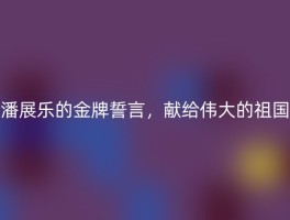 潘展乐的金牌誓言，献给伟大的祖国