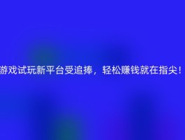 游戏试玩新平台受追捧，轻松赚钱就在指尖！