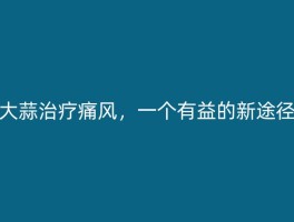 大蒜治疗痛风，一个有益的新途径