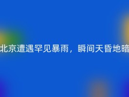 北京遭遇罕见暴雨，瞬间天昏地暗
