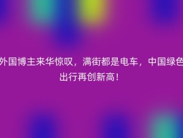 外国博主来华惊叹，满街都是电车，中国绿色出行再创新高！