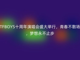 TFBOYS十周年演唱会盛大举行，青春不散场，梦想永不止步