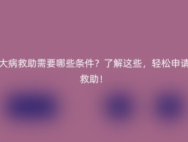 大病救助需要哪些条件？了解这些，轻松申请救助！