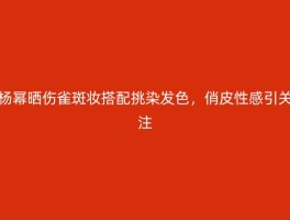 杨幂晒伤雀斑妆搭配挑染发色，俏皮性感引关注