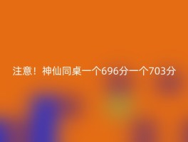 注意！神仙同桌一个696分一个703分