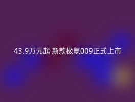 43.9万元起 新款极氪009正式上市