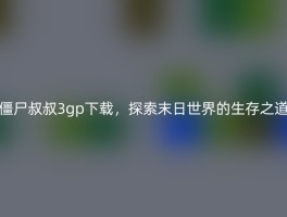 僵尸叔叔3gp下载，探索末日世界的生存之道