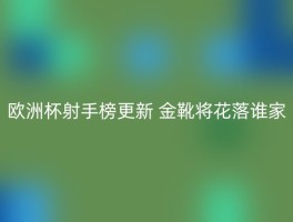 欧洲杯射手榜更新 金靴将花落谁家