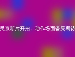 吴京新片开拍，动作场面备受期待