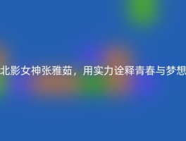 北影女神张雅茹，用实力诠释青春与梦想